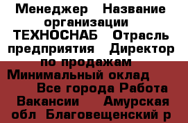 Менеджер › Название организации ­ ТЕХНОСНАБ › Отрасль предприятия ­ Директор по продажам › Минимальный оклад ­ 20 000 - Все города Работа » Вакансии   . Амурская обл.,Благовещенский р-н